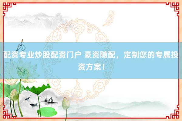 配资专业炒股配资门户 豪资随配，定制您的专属投资方案！