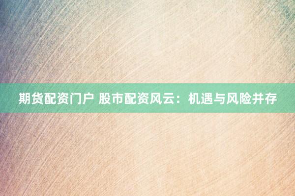 期货配资门户 股市配资风云：机遇与风险并存