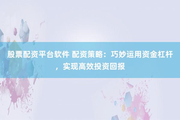 股票配资平台软件 配资策略：巧妙运用资金杠杆，实现高效投资回报