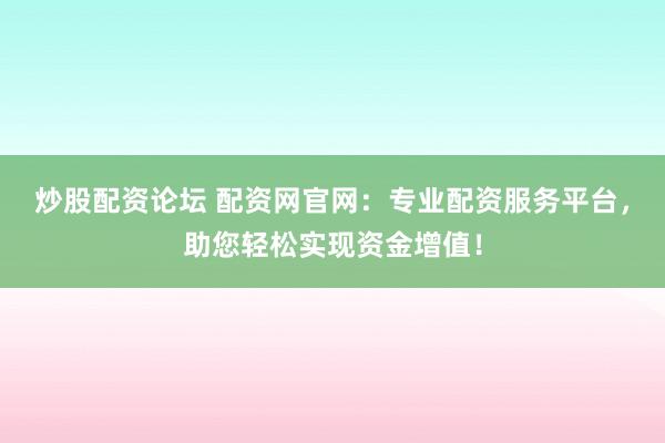 炒股配资论坛 配资网官网：专业配资服务平台，助您轻松实现资金增值！