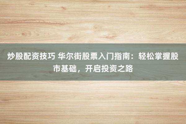 炒股配资技巧 华尔街股票入门指南：轻松掌握股市基础，开启投资之路