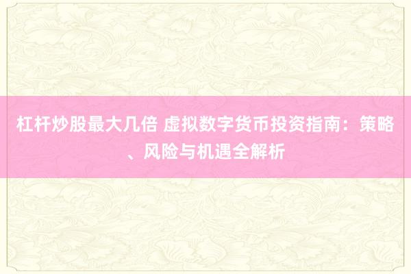 杠杆炒股最大几倍 虚拟数字货币投资指南：策略、风险与机遇全解析