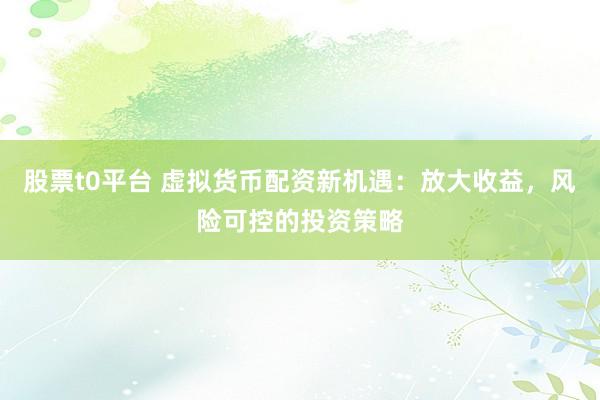 股票t0平台 虚拟货币配资新机遇：放大收益，风险可控的投资策略