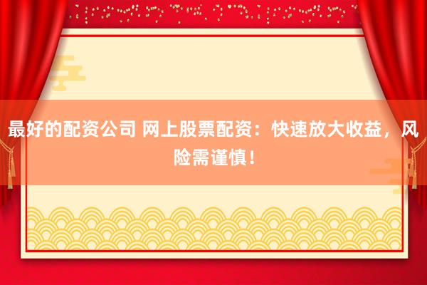 最好的配资公司 网上股票配资：快速放大收益，风险需谨慎！