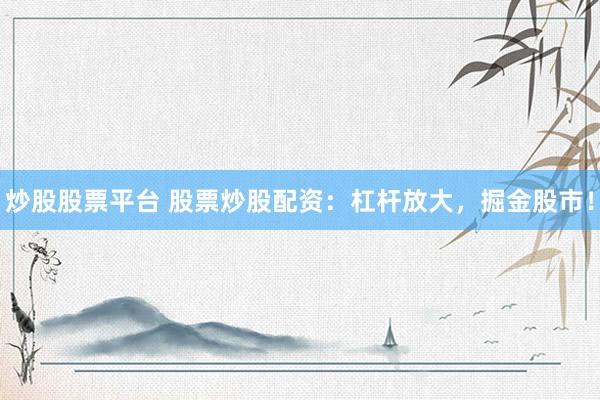 炒股股票平台 股票炒股配资：杠杆放大，掘金股市！