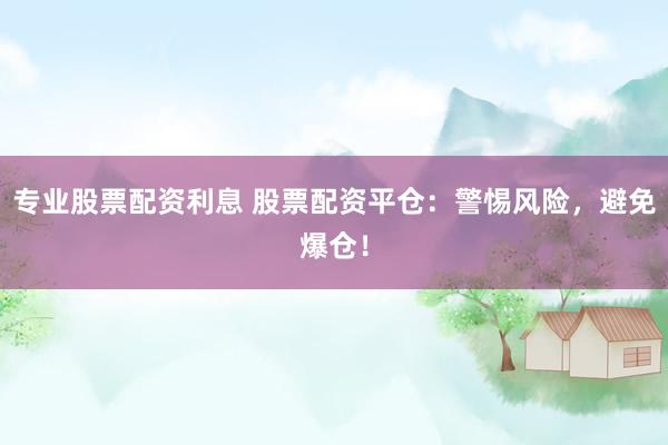 专业股票配资利息 股票配资平仓：警惕风险，避免爆仓！