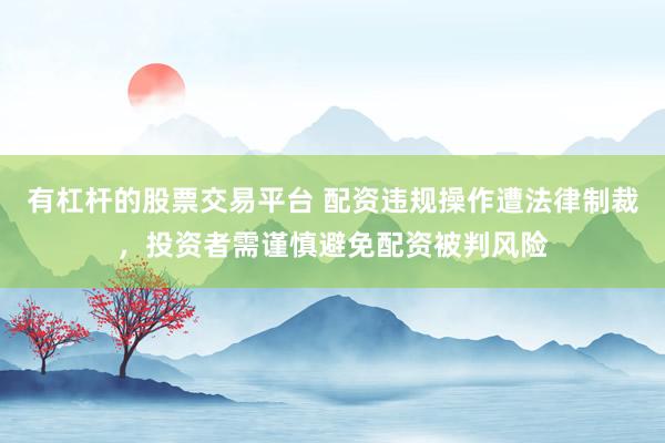 有杠杆的股票交易平台 配资违规操作遭法律制裁，投资者需谨慎避免配资被判风险