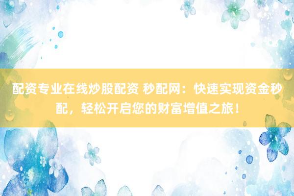 配资专业在线炒股配资 秒配网：快速实现资金秒配，轻松开启您的财富增值之旅！