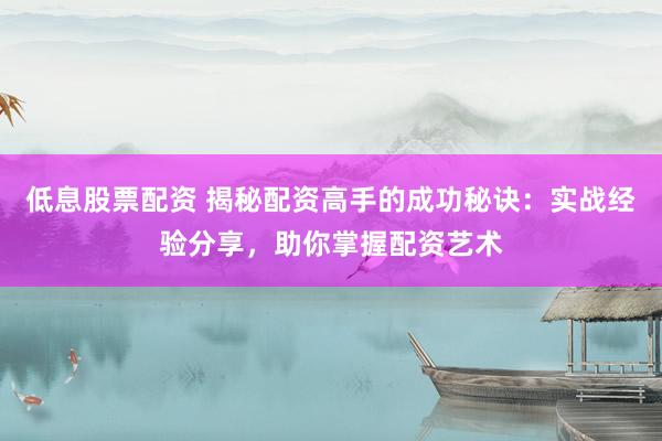 低息股票配资 揭秘配资高手的成功秘诀：实战经验分享，助你掌握配资艺术