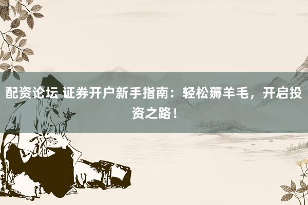 配资论坛 证券开户新手指南：轻松薅羊毛，开启投资之路！