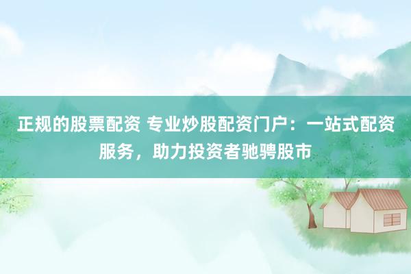 正规的股票配资 专业炒股配资门户：一站式配资服务，助力投资者驰骋股市