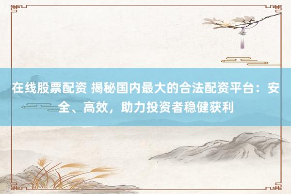 在线股票配资 揭秘国内最大的合法配资平台：安全、高效，助力投资者稳健获利