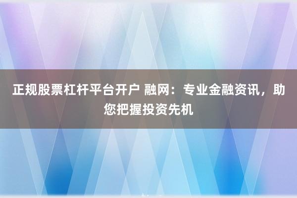 正规股票杠杆平台开户 融网：专业金融资讯，助您把握投资先机
