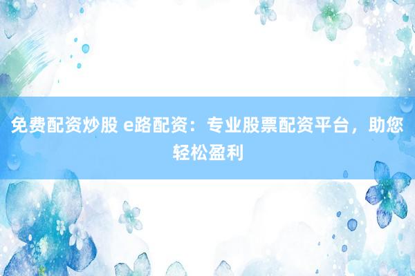 免费配资炒股 e路配资：专业股票配资平台，助您轻松盈利