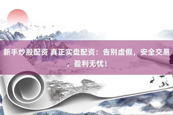 新手炒股配资 真正实盘配资：告别虚假，安全交易，盈利无忧！