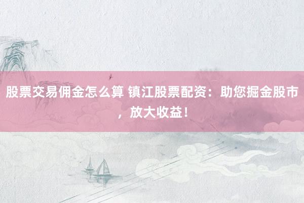 股票交易佣金怎么算 镇江股票配资：助您掘金股市，放大收益！