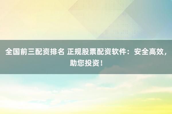 全国前三配资排名 正规股票配资软件：安全高效，助您投资！