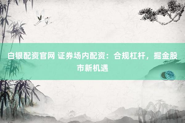 白银配资官网 证券场内配资：合规杠杆，掘金股市新机遇