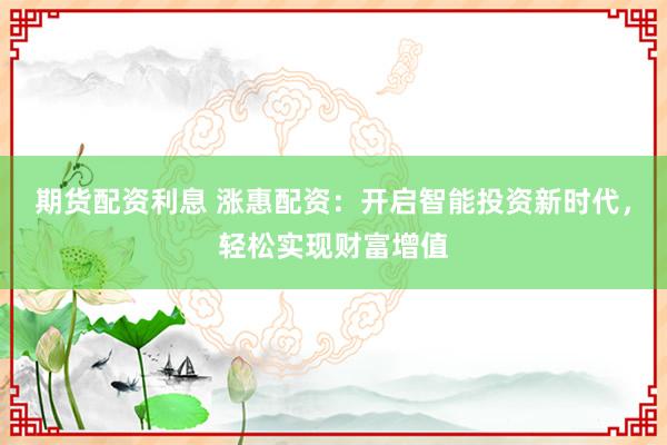 期货配资利息 涨惠配资：开启智能投资新时代，轻松实现财富增值