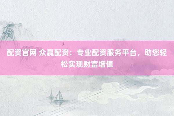 配资官网 众赢配资：专业配资服务平台，助您轻松实现财富增值