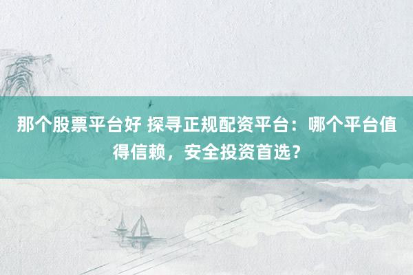 那个股票平台好 探寻正规配资平台：哪个平台值得信赖，安全投资首选？