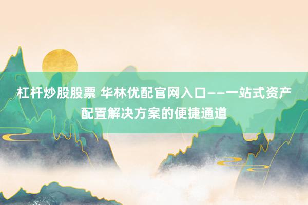 杠杆炒股股票 华林优配官网入口——一站式资产配置解决方案的便捷通道