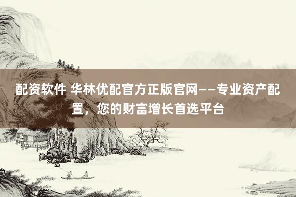 配资软件 华林优配官方正版官网——专业资产配置，您的财富增长首选平台