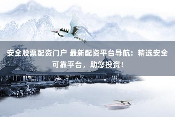 安全股票配资门户 最新配资平台导航：精选安全可靠平台，助您投资！