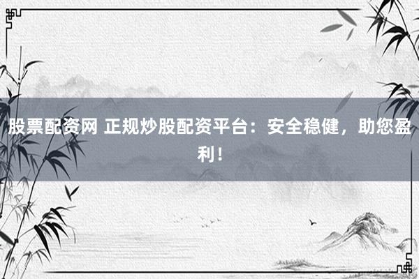 股票配资网 正规炒股配资平台：安全稳健，助您盈利！