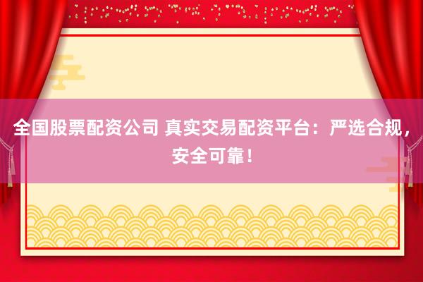全国股票配资公司 真实交易配资平台：严选合规，安全可靠！