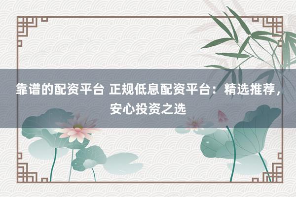 靠谱的配资平台 正规低息配资平台：精选推荐，安心投资之选