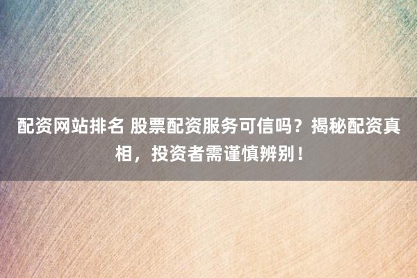 配资网站排名 股票配资服务可信吗？揭秘配资真相，投资者需谨慎辨别！