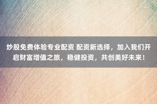 炒股免费体验专业配资 配资新选择，加入我们开启财富增值之旅，稳健投资，共创美好未来！