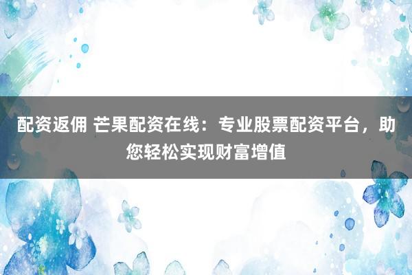 配资返佣 芒果配资在线：专业股票配资平台，助您轻松实现财富增值