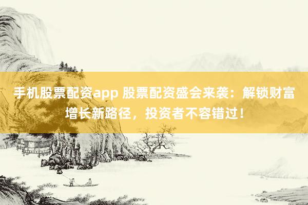 手机股票配资app 股票配资盛会来袭：解锁财富增长新路径，投资者不容错过！