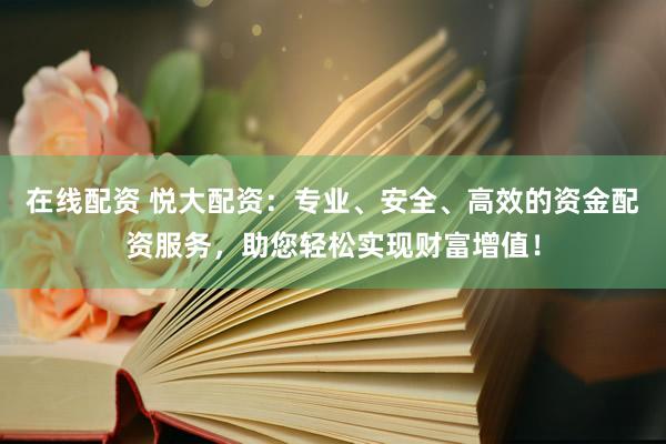 在线配资 悦大配资：专业、安全、高效的资金配资服务，助您轻松实现财富增值！