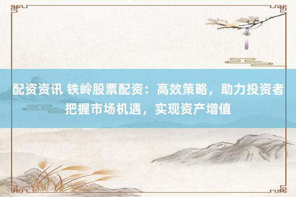 配资资讯 铁岭股票配资：高效策略，助力投资者把握市场机遇，实现资产增值