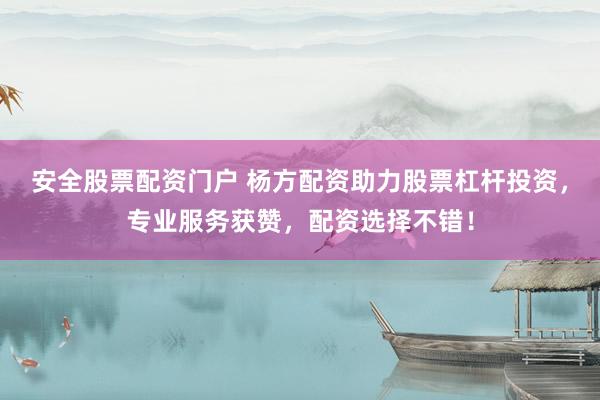 安全股票配资门户 杨方配资助力股票杠杆投资，专业服务获赞，配资选择不错！