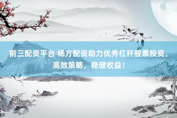 前三配资平台 杨方配资助力优秀杠杆股票投资，高效策略，稳健收益！
