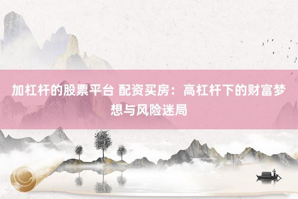 加杠杆的股票平台 配资买房：高杠杆下的财富梦想与风险迷局