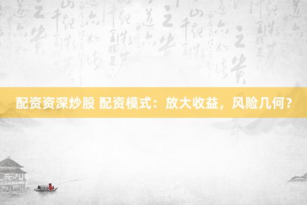 配资资深炒股 配资模式：放大收益，风险几何？