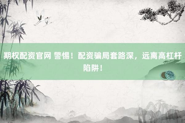 期权配资官网 警惕！配资骗局套路深，远离高杠杆陷阱！