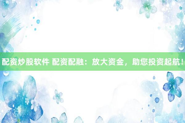 配资炒股软件 配资配融：放大资金，助您投资起航！