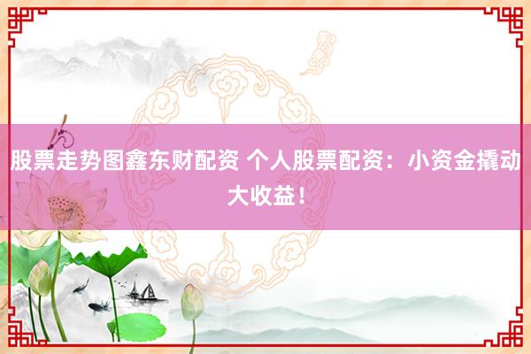 股票走势图鑫东财配资 个人股票配资：小资金撬动大收益！