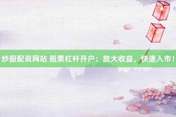 炒股配资网站 股票杠杆开户：放大收益，快速入市！
