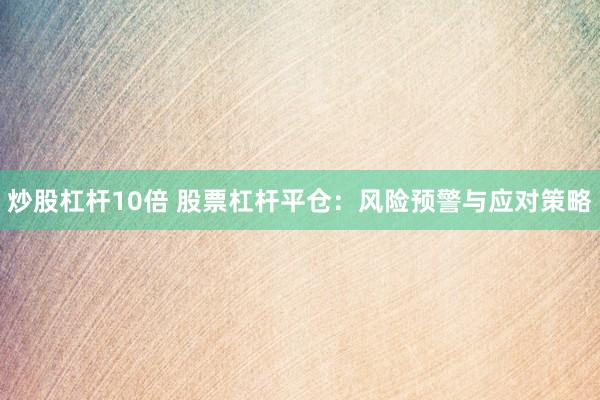 炒股杠杆10倍 股票杠杆平仓：风险预警与应对策略