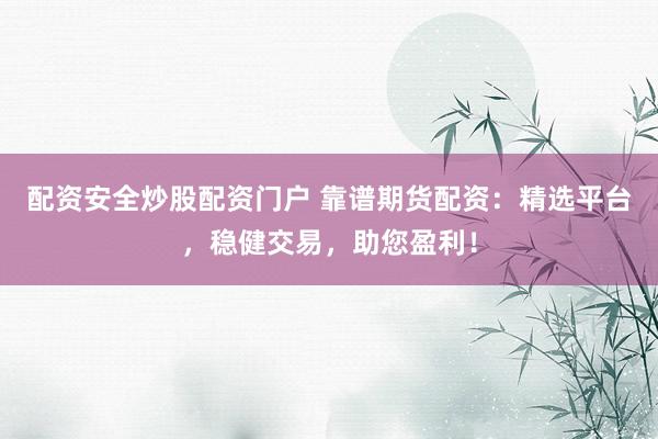 配资安全炒股配资门户 靠谱期货配资：精选平台，稳健交易，助您盈利！