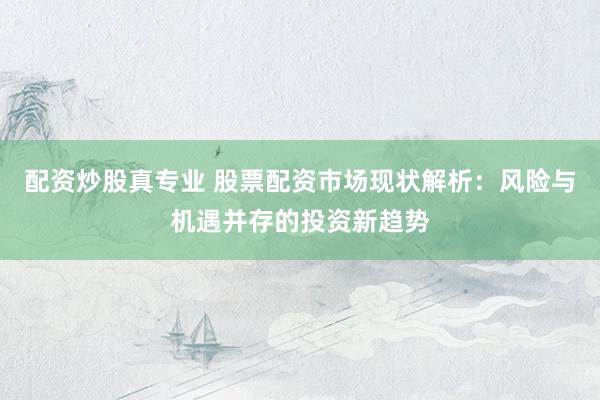 配资炒股真专业 股票配资市场现状解析：风险与机遇并存的投资新趋势