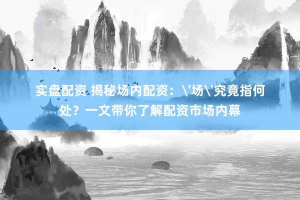 实盘配资 揭秘场内配资：'场'究竟指何处？一文带你了解配资市场内幕