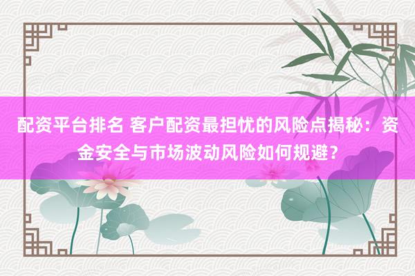 配资平台排名 客户配资最担忧的风险点揭秘：资金安全与市场波动风险如何规避？